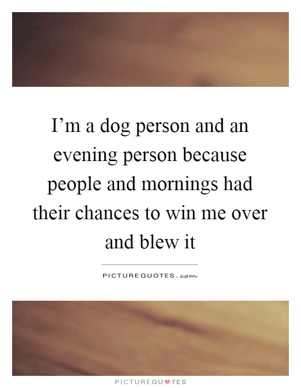 I'm a dog person and an evening person because people and mornings had their chances to win me over and blew it Picture Quote #1