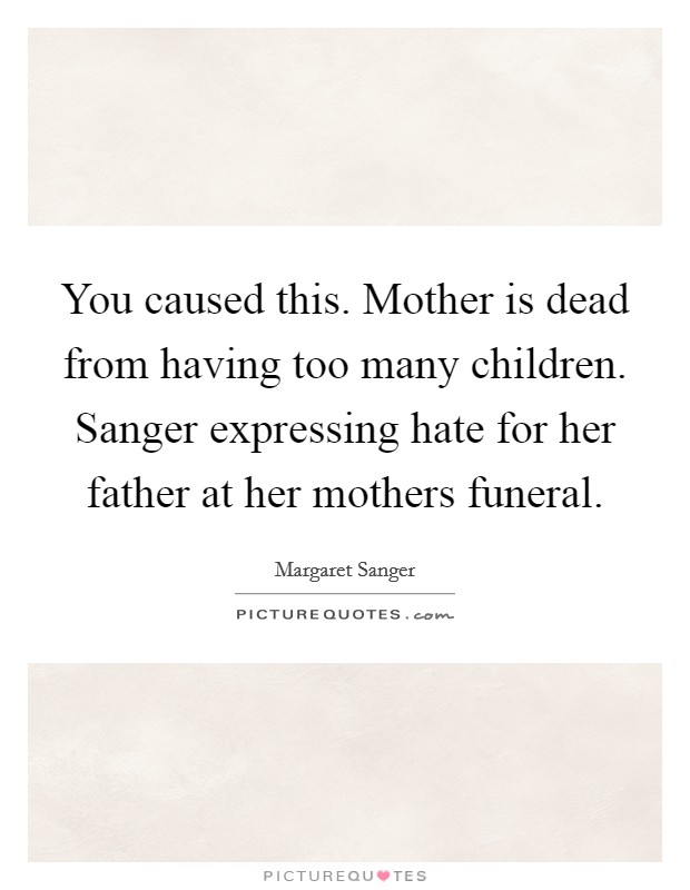 You caused this. Mother is dead from having too many children. Sanger expressing hate for her father at her mothers funeral Picture Quote #1