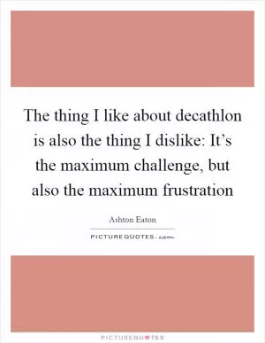 The thing I like about decathlon is also the thing I dislike: It’s the maximum challenge, but also the maximum frustration Picture Quote #1