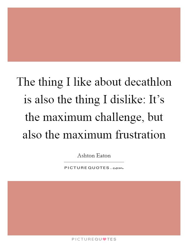 The thing I like about decathlon is also the thing I dislike: It's the maximum challenge, but also the maximum frustration Picture Quote #1