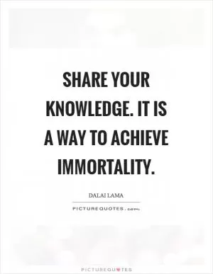 Share your knowledge. It is a way to achieve immortality Picture Quote #1