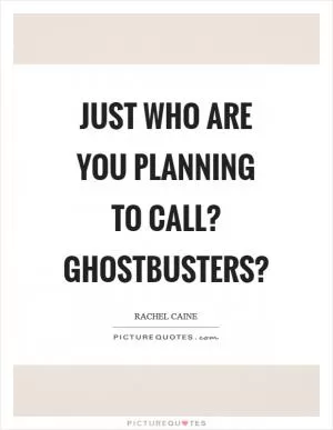 Just who are you planning to call? Ghostbusters? Picture Quote #1