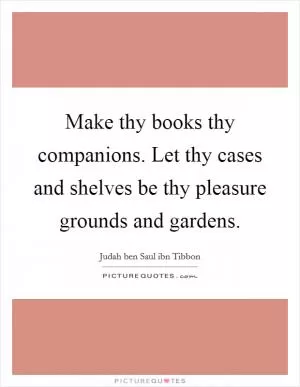 Make thy books thy companions. Let thy cases and shelves be thy pleasure grounds and gardens Picture Quote #1