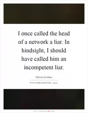 I once called the head of a network a liar. In hindsight, I should have called him an incompetent liar Picture Quote #1