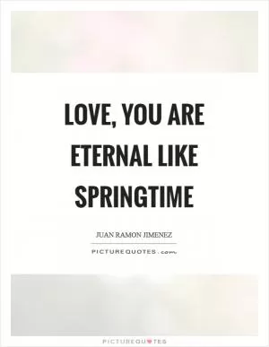 Love, you are eternal like springtime Picture Quote #1