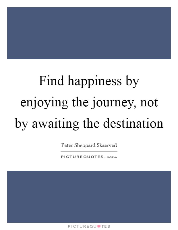 Find happiness by enjoying the journey, not by awaiting the destination Picture Quote #1