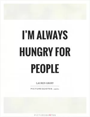I’m always hungry for people Picture Quote #1