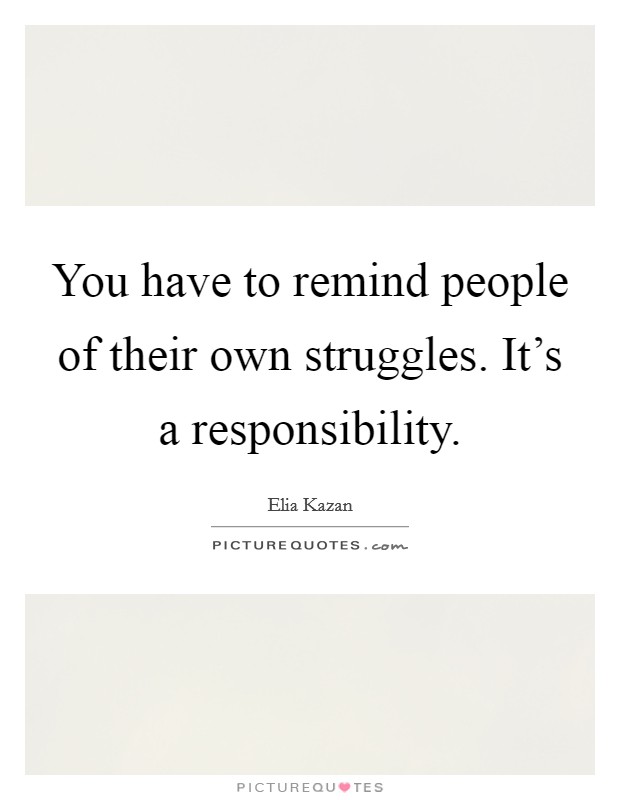 You have to remind people of their own struggles. It's a responsibility Picture Quote #1