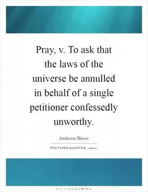 Pray, v. To ask that the laws of the universe be annulled in behalf of a single petitioner confessedly unworthy Picture Quote #1