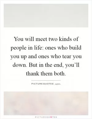You will meet two kinds of people in life: ones who build you up and ones who tear you down. But in the end, you’ll thank them both Picture Quote #1