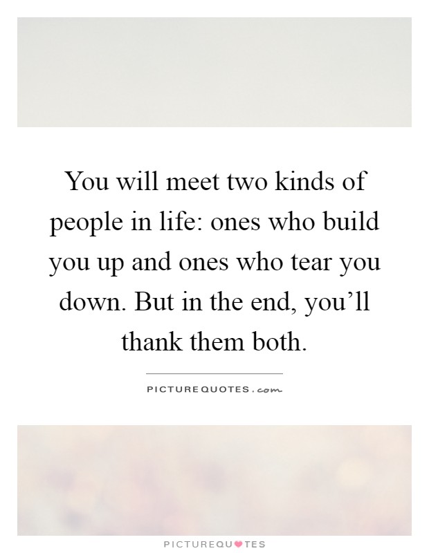 You will meet two kinds of people in life: ones who build you up and ones who tear you down. But in the end, you'll thank them both Picture Quote #1