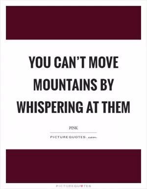 You can’t move mountains by whispering at them Picture Quote #1