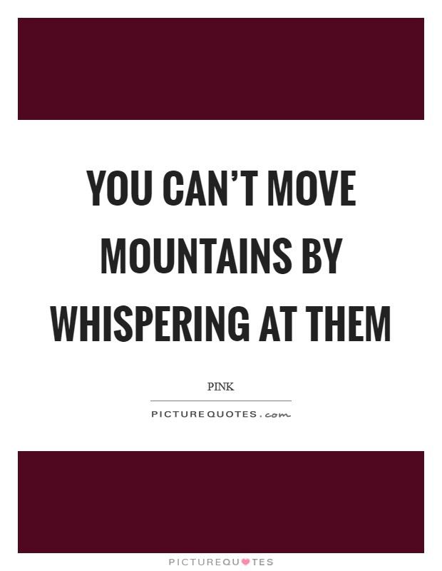 You can't move mountains by whispering at them Picture Quote #1
