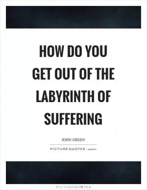 How do you get out of the labyrinth of suffering Picture Quote #1