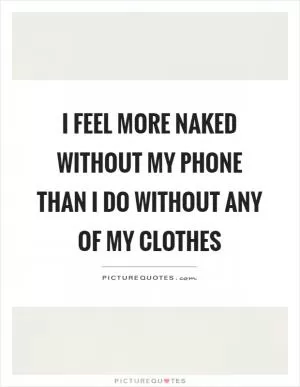 I feel more naked without my phone than I do without any of my clothes Picture Quote #1