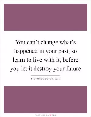 You can’t change what’s happened in your past, so learn to live with it, before you let it destroy your future Picture Quote #1
