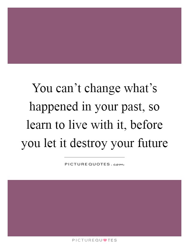 You can't change what's happened in your past, so learn to live with it, before you let it destroy your future Picture Quote #1