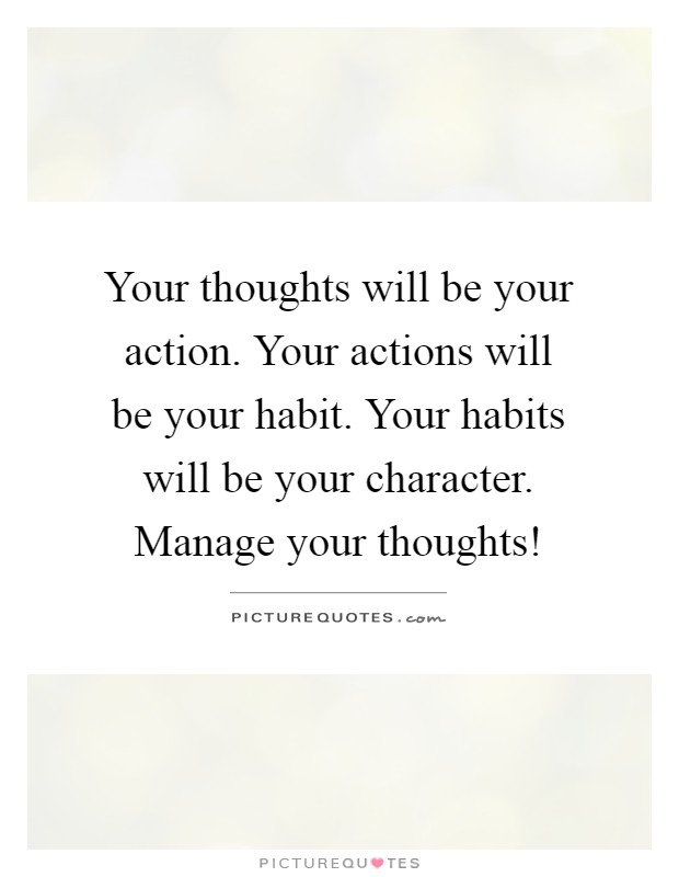 Your thoughts will be your action. Your actions will be your habit. Your habits will be your character. Manage your thoughts! Picture Quote #1