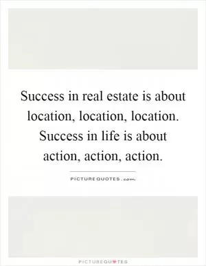 Success in real estate is about location, location, location. Success in life is about action, action, action Picture Quote #1