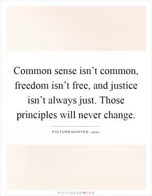 Common sense isn’t common, freedom isn’t free, and justice isn’t always just. Those principles will never change Picture Quote #1