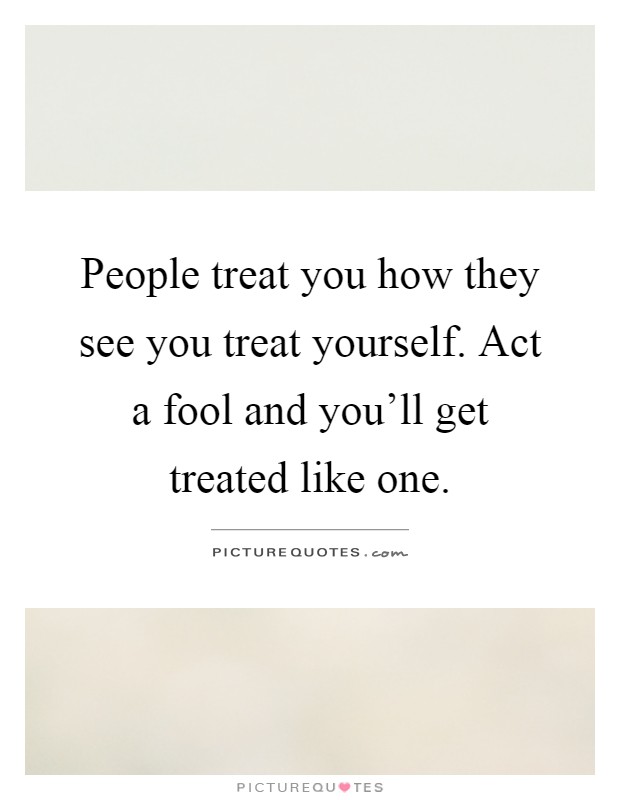 People treat you how they see you treat yourself. Act a fool and you'll get treated like one Picture Quote #1