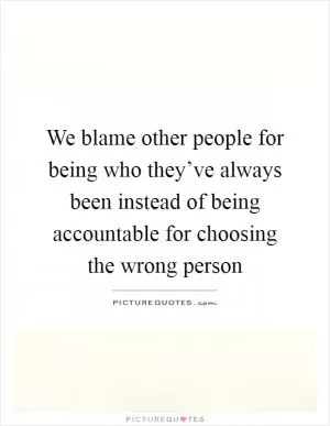 We blame other people for being who they’ve always been instead of being accountable for choosing the wrong person Picture Quote #1