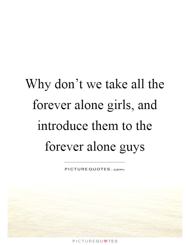 Why don't we take all the forever alone girls, and introduce them to the forever alone guys Picture Quote #1