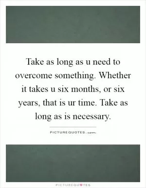 Take as long as u need to overcome something. Whether it takes u six months, or six years, that is ur time. Take as long as is necessary Picture Quote #1