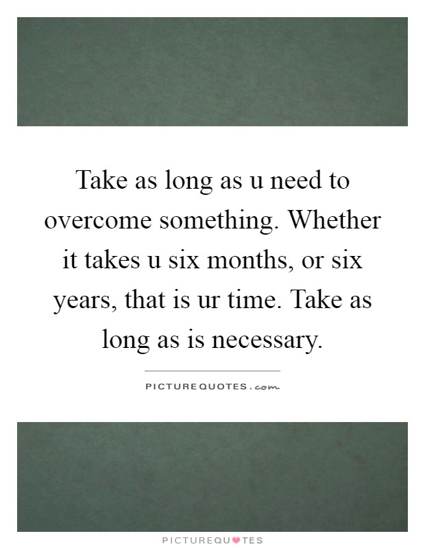 Take as long as u need to overcome something. Whether it takes u six months, or six years, that is ur time. Take as long as is necessary Picture Quote #1