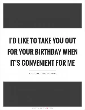 I’d like to take you out for your birthday when it’s convenient for me Picture Quote #1