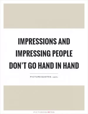 Impressions and impressing people don’t go hand in hand Picture Quote #1