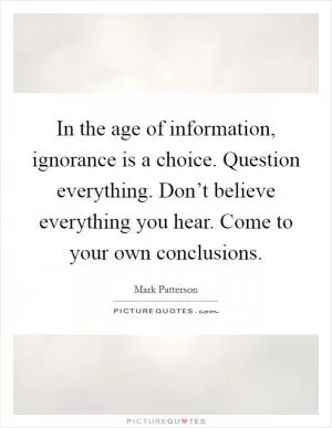 In the age of information, ignorance is a choice. Question everything. Don’t believe everything you hear. Come to your own conclusions Picture Quote #1