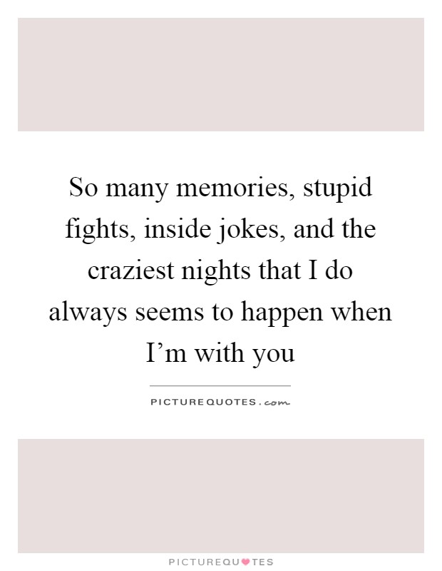 So many memories, stupid fights, inside jokes, and the craziest nights that I do always seems to happen when I'm with you Picture Quote #1