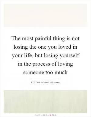 The most painful thing is not losing the one you loved in your life, but losing yourself in the process of loving someone too much Picture Quote #1