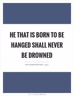 He that is born to be hanged shall never be drowned Picture Quote #1
