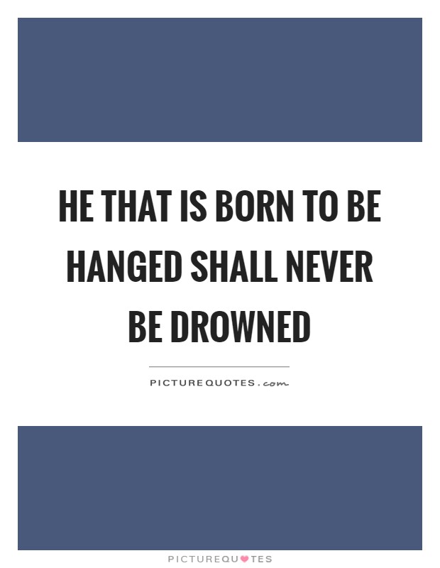 He that is born to be hanged shall never be drowned Picture Quote #1