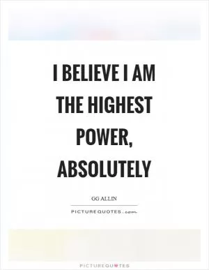 I believe I am the highest power, absolutely Picture Quote #1