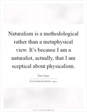 Naturalism is a methodological rather than a metaphysical view. It’s because I am a naturalist, actually, that I am sceptical about physicalism Picture Quote #1