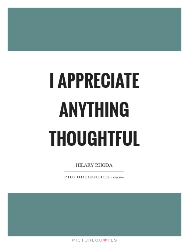 I appreciate anything thoughtful Picture Quote #1