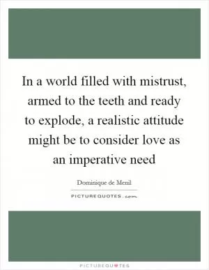 In a world filled with mistrust, armed to the teeth and ready to explode, a realistic attitude might be to consider love as an imperative need Picture Quote #1