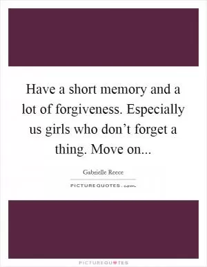 Have a short memory and a lot of forgiveness. Especially us girls who don’t forget a thing. Move on Picture Quote #1