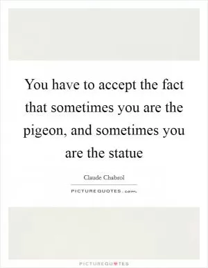 You have to accept the fact that sometimes you are the pigeon, and sometimes you are the statue Picture Quote #1