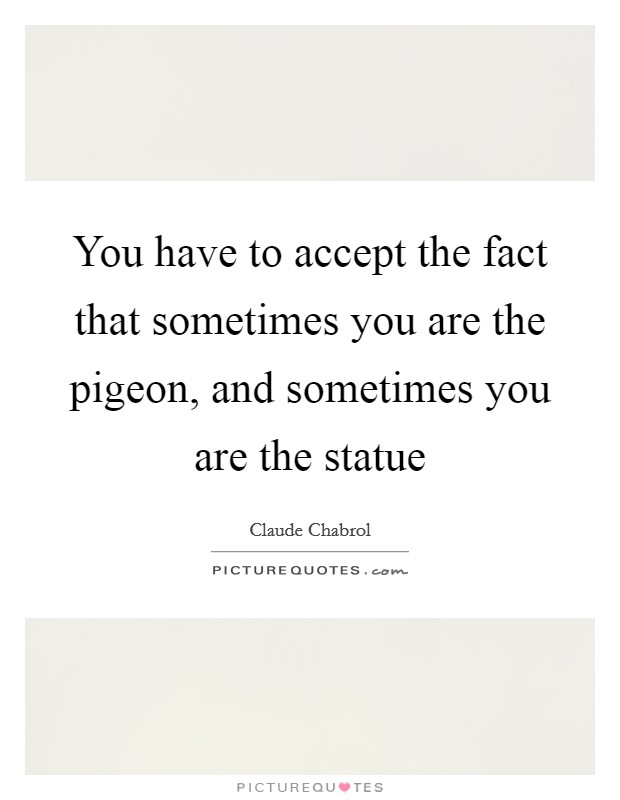 You have to accept the fact that sometimes you are the pigeon, and sometimes you are the statue Picture Quote #1