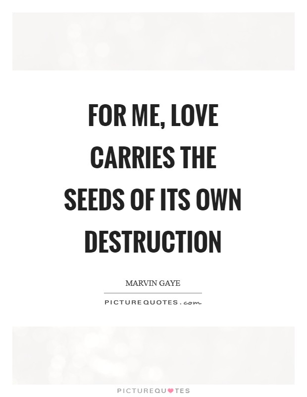 For me, love carries the seeds of its own destruction Picture Quote #1