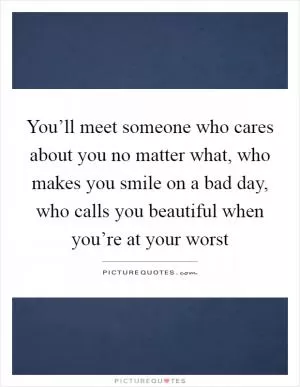 You’ll meet someone who cares about you no matter what, who makes you smile on a bad day, who calls you beautiful when you’re at your worst Picture Quote #1