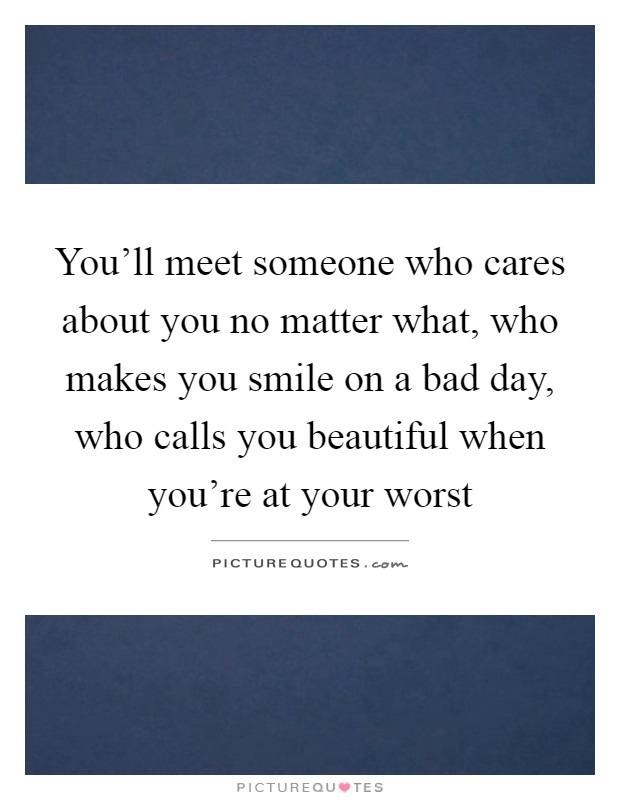 You'll meet someone who cares about you no matter what, who makes you smile on a bad day, who calls you beautiful when you're at your worst Picture Quote #1