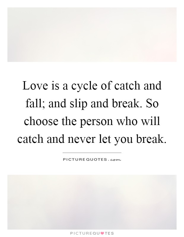 Love is a cycle of catch and fall; and slip and break. So choose the person who will catch and never let you break Picture Quote #1