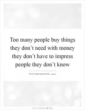 Too many people buy things they don’t need with money they don’t have to impress people they don’t know Picture Quote #1