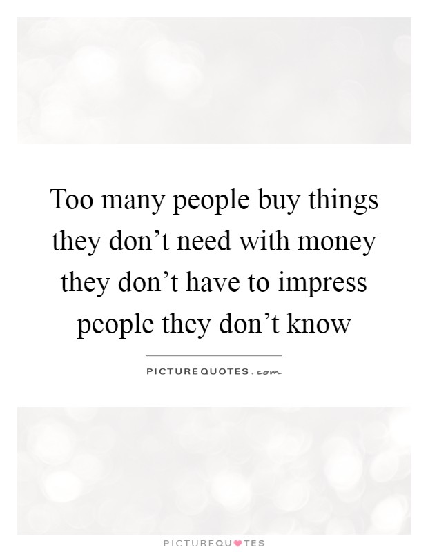 Too many people buy things they don't need with money they don't have to impress people they don't know Picture Quote #1