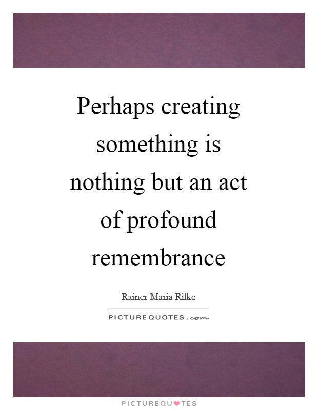 Perhaps creating something is nothing but an act of profound remembrance Picture Quote #1